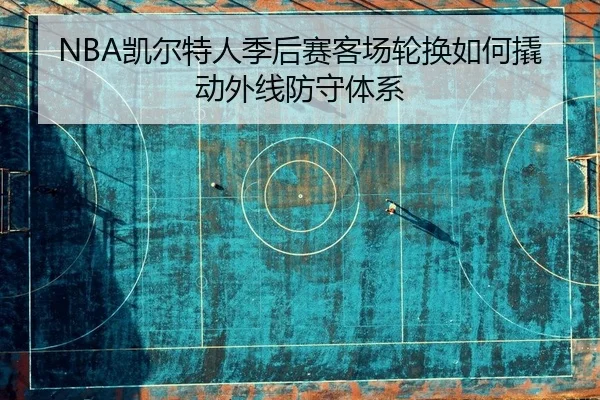 NBA凯尔特人季后赛客场轮换如何撬动外线防守体系