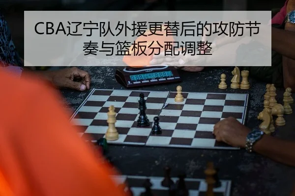 CBA辽宁队外援更替后的攻防节奏与篮板分配调整