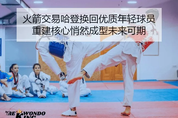 火箭交易哈登换回优质年轻球员 重建核心悄然成型未来可期