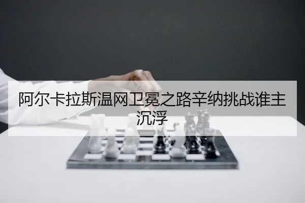 阿尔卡拉斯温网卫冕之路辛纳挑战谁主沉浮